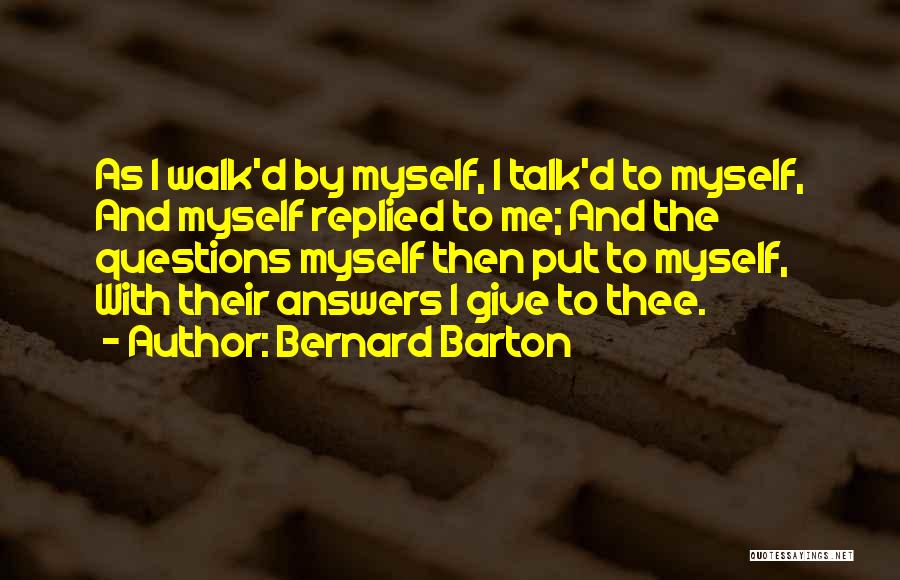 Bernard Barton Quotes: As I Walk'd By Myself, I Talk'd To Myself, And Myself Replied To Me; And The Questions Myself Then Put