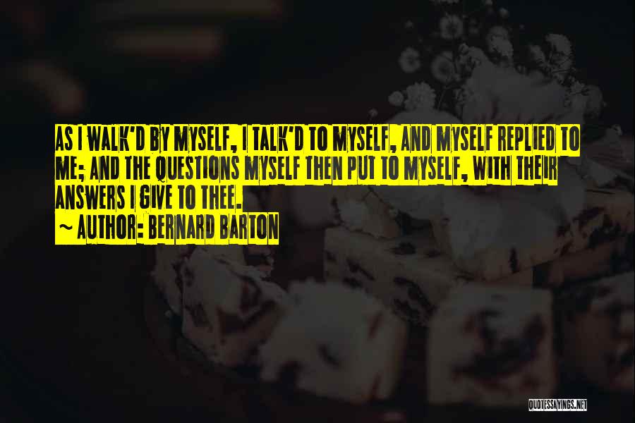 Bernard Barton Quotes: As I Walk'd By Myself, I Talk'd To Myself, And Myself Replied To Me; And The Questions Myself Then Put