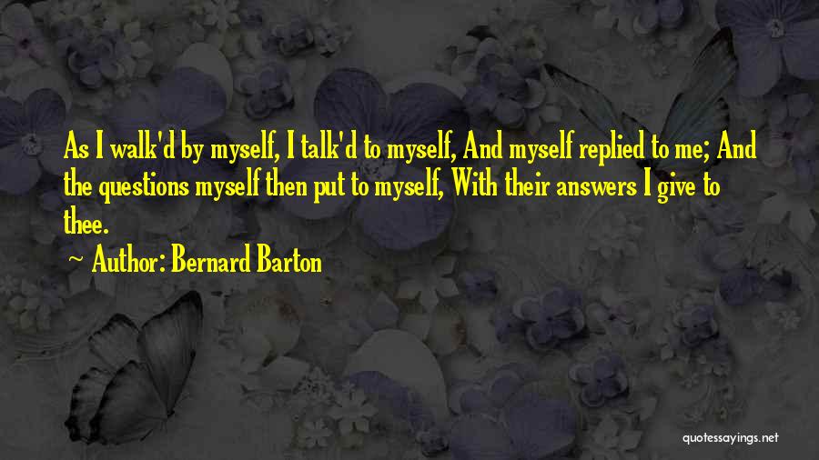 Bernard Barton Quotes: As I Walk'd By Myself, I Talk'd To Myself, And Myself Replied To Me; And The Questions Myself Then Put