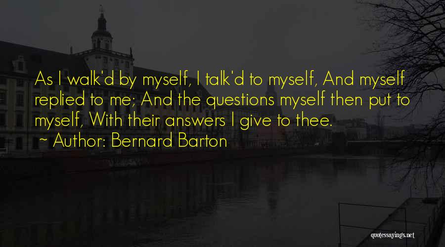 Bernard Barton Quotes: As I Walk'd By Myself, I Talk'd To Myself, And Myself Replied To Me; And The Questions Myself Then Put