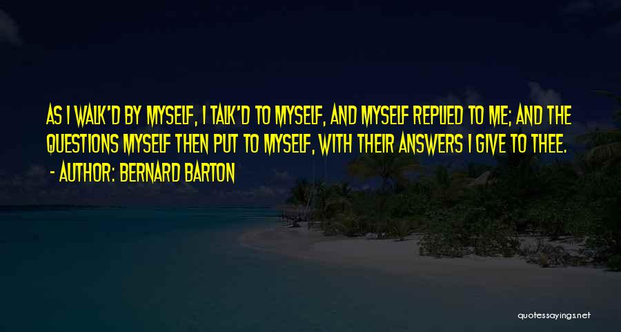 Bernard Barton Quotes: As I Walk'd By Myself, I Talk'd To Myself, And Myself Replied To Me; And The Questions Myself Then Put