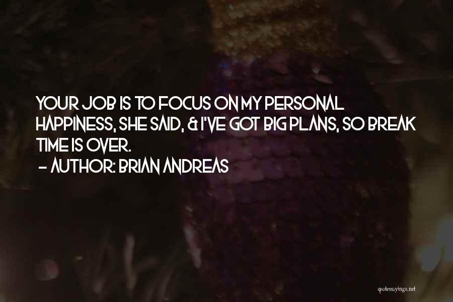 Brian Andreas Quotes: Your Job Is To Focus On My Personal Happiness, She Said, & I've Got Big Plans, So Break Time Is