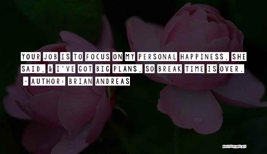 Brian Andreas Quotes: Your Job Is To Focus On My Personal Happiness, She Said, & I've Got Big Plans, So Break Time Is