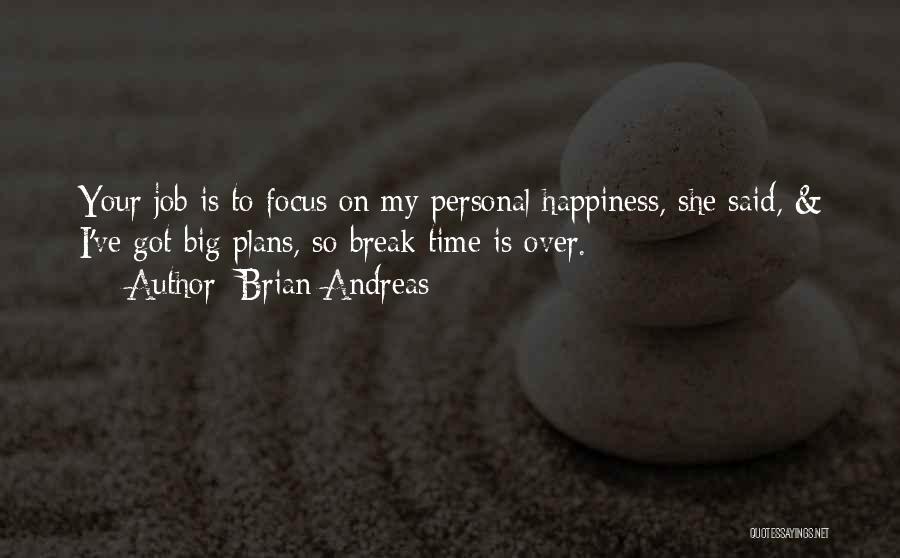 Brian Andreas Quotes: Your Job Is To Focus On My Personal Happiness, She Said, & I've Got Big Plans, So Break Time Is