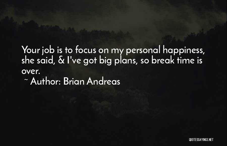 Brian Andreas Quotes: Your Job Is To Focus On My Personal Happiness, She Said, & I've Got Big Plans, So Break Time Is