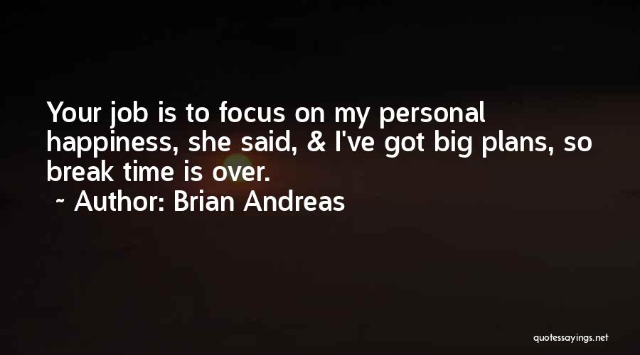 Brian Andreas Quotes: Your Job Is To Focus On My Personal Happiness, She Said, & I've Got Big Plans, So Break Time Is