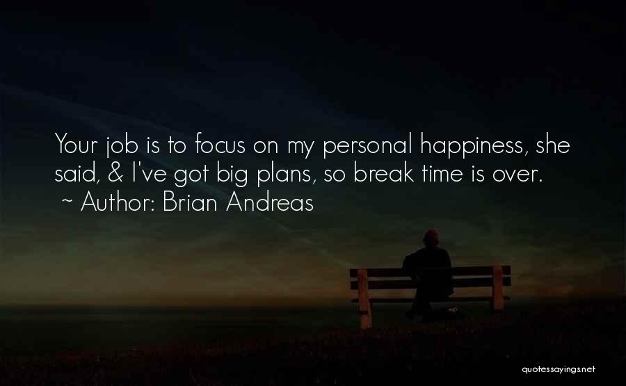 Brian Andreas Quotes: Your Job Is To Focus On My Personal Happiness, She Said, & I've Got Big Plans, So Break Time Is