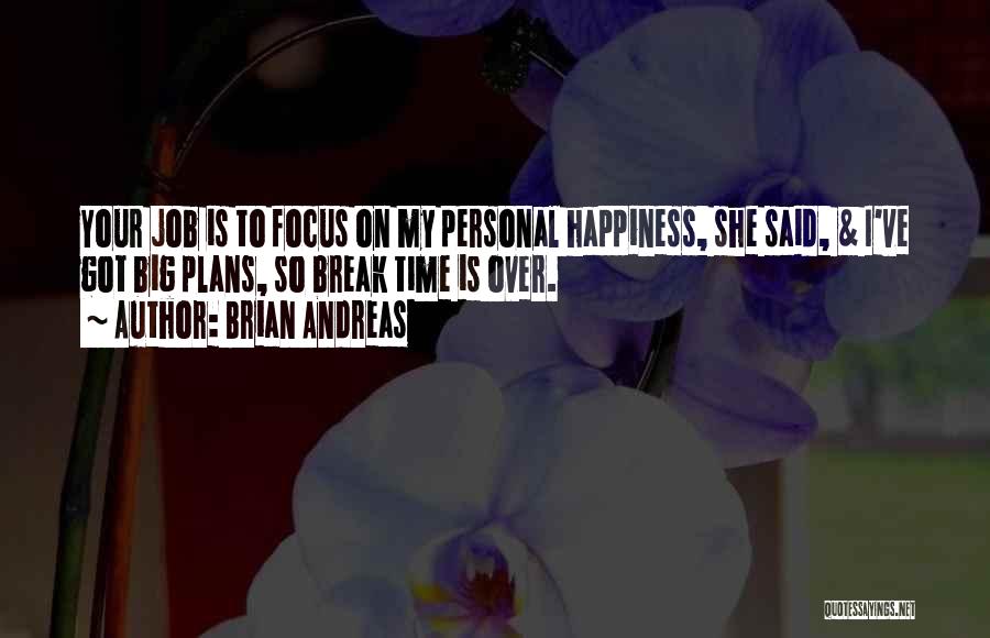 Brian Andreas Quotes: Your Job Is To Focus On My Personal Happiness, She Said, & I've Got Big Plans, So Break Time Is