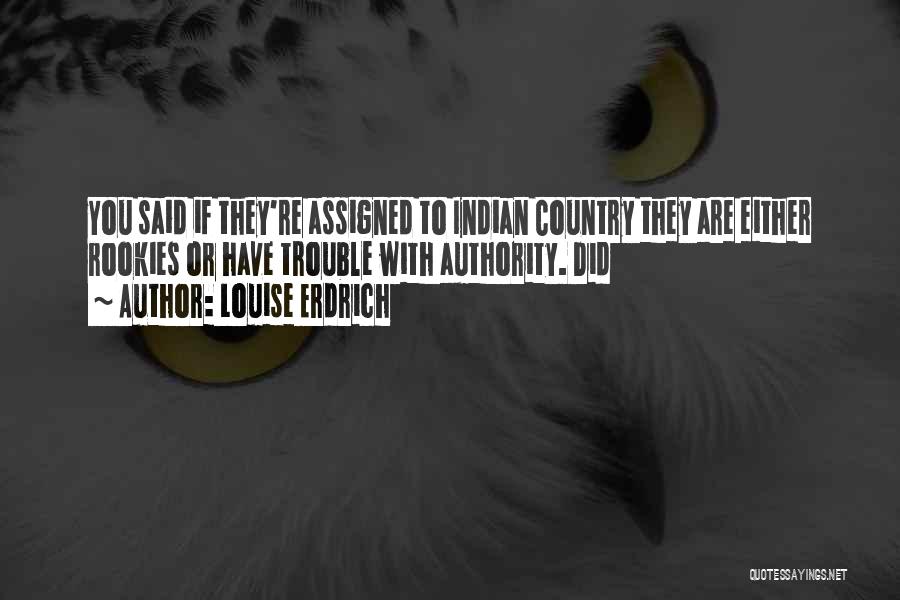 Louise Erdrich Quotes: You Said If They're Assigned To Indian Country They Are Either Rookies Or Have Trouble With Authority. Did