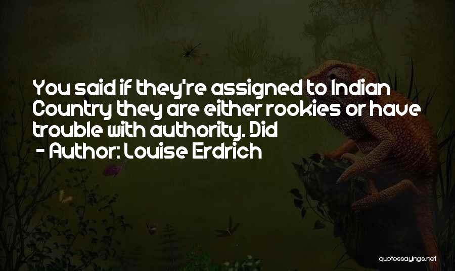 Louise Erdrich Quotes: You Said If They're Assigned To Indian Country They Are Either Rookies Or Have Trouble With Authority. Did