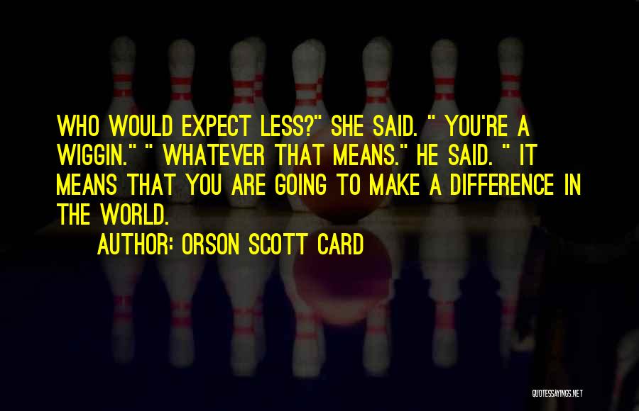 Orson Scott Card Quotes: Who Would Expect Less? She Said. You're A Wiggin. Whatever That Means. He Said. It Means That You Are Going