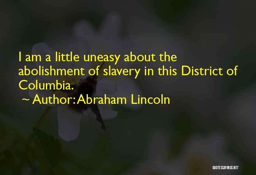 Abraham Lincoln Quotes: I Am A Little Uneasy About The Abolishment Of Slavery In This District Of Columbia.