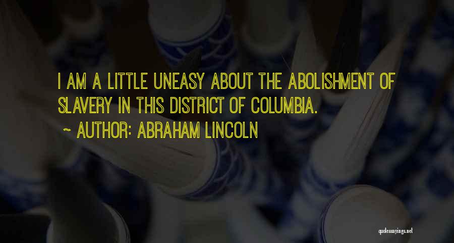 Abraham Lincoln Quotes: I Am A Little Uneasy About The Abolishment Of Slavery In This District Of Columbia.