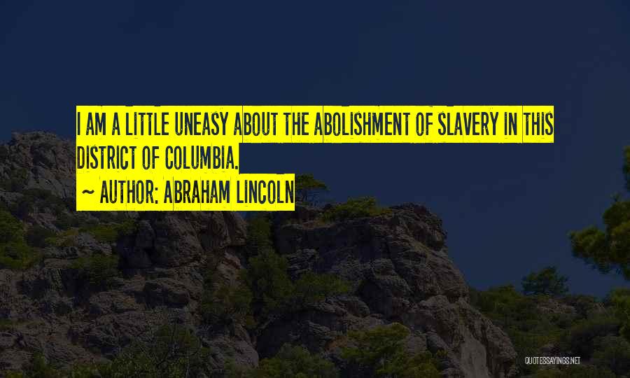 Abraham Lincoln Quotes: I Am A Little Uneasy About The Abolishment Of Slavery In This District Of Columbia.