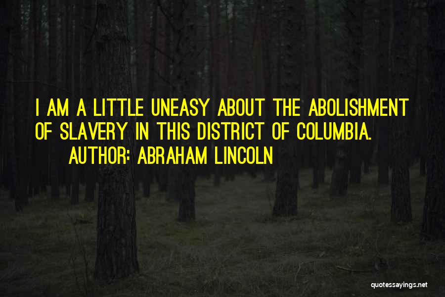 Abraham Lincoln Quotes: I Am A Little Uneasy About The Abolishment Of Slavery In This District Of Columbia.