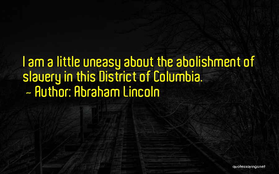 Abraham Lincoln Quotes: I Am A Little Uneasy About The Abolishment Of Slavery In This District Of Columbia.