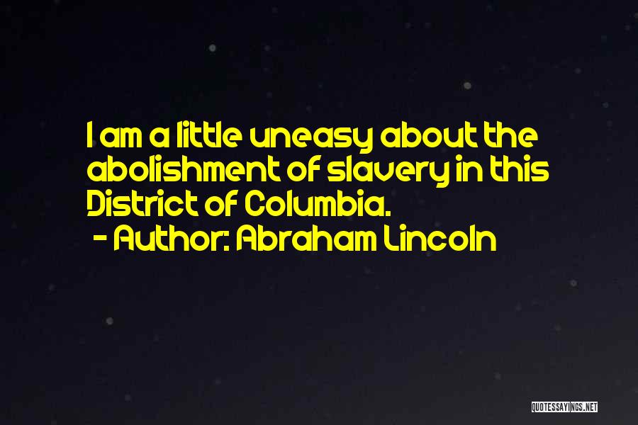 Abraham Lincoln Quotes: I Am A Little Uneasy About The Abolishment Of Slavery In This District Of Columbia.