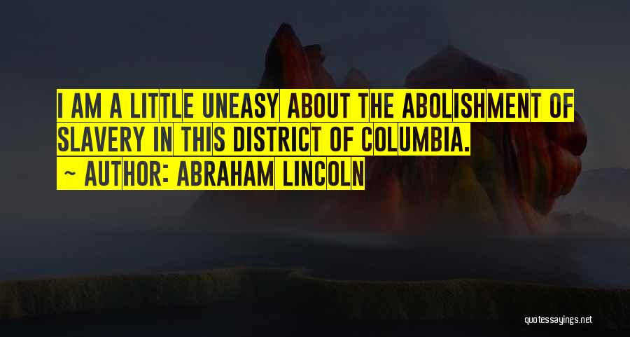 Abraham Lincoln Quotes: I Am A Little Uneasy About The Abolishment Of Slavery In This District Of Columbia.