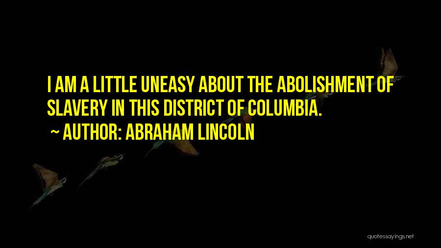 Abraham Lincoln Quotes: I Am A Little Uneasy About The Abolishment Of Slavery In This District Of Columbia.