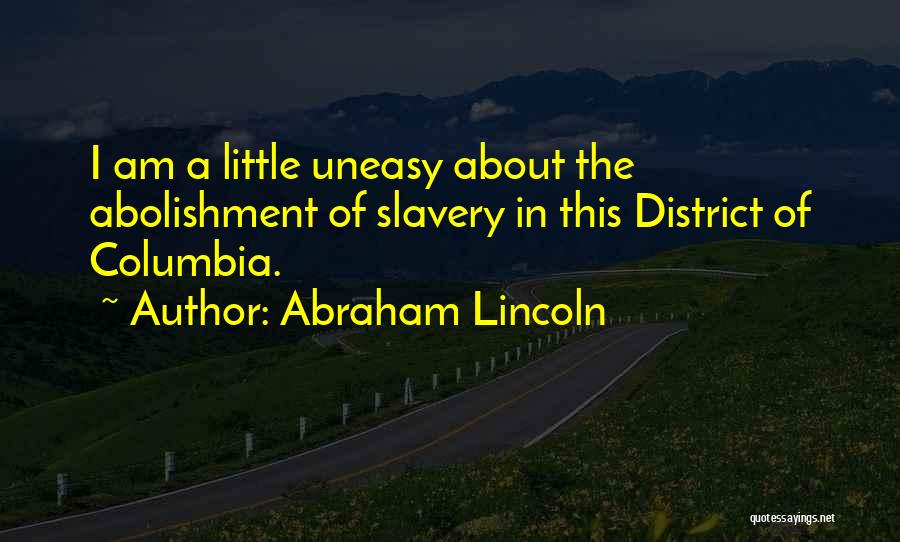 Abraham Lincoln Quotes: I Am A Little Uneasy About The Abolishment Of Slavery In This District Of Columbia.