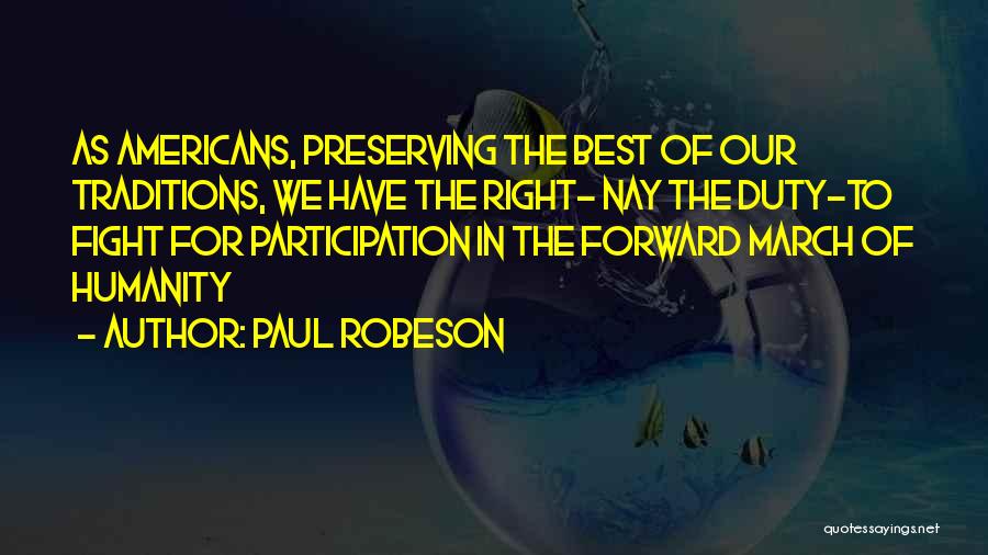 Paul Robeson Quotes: As Americans, Preserving The Best Of Our Traditions, We Have The Right- Nay The Duty-to Fight For Participation In The