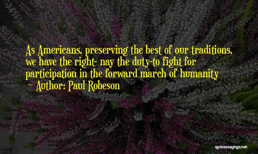 Paul Robeson Quotes: As Americans, Preserving The Best Of Our Traditions, We Have The Right- Nay The Duty-to Fight For Participation In The