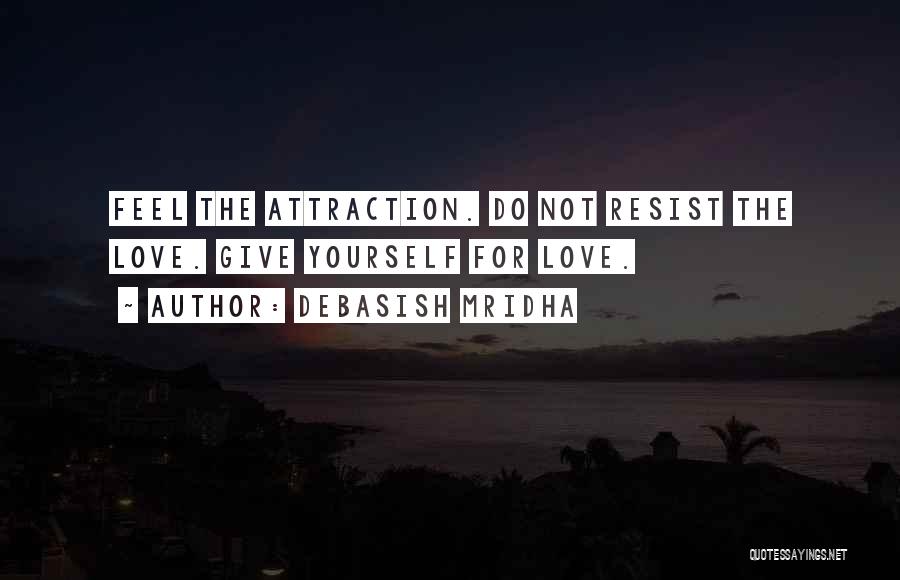 Debasish Mridha Quotes: Feel The Attraction. Do Not Resist The Love. Give Yourself For Love.