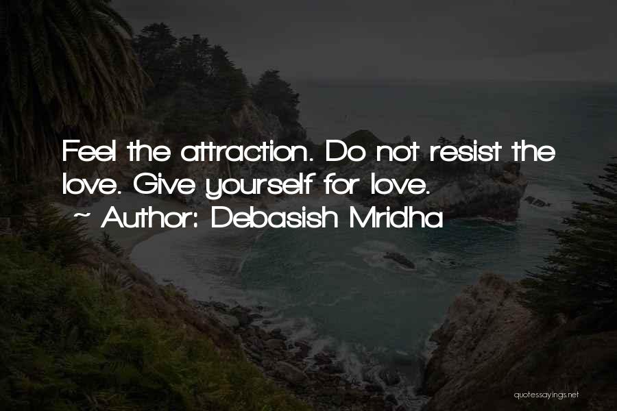 Debasish Mridha Quotes: Feel The Attraction. Do Not Resist The Love. Give Yourself For Love.