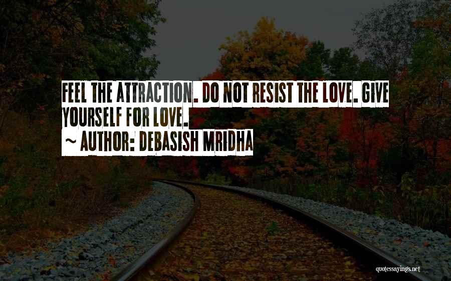 Debasish Mridha Quotes: Feel The Attraction. Do Not Resist The Love. Give Yourself For Love.