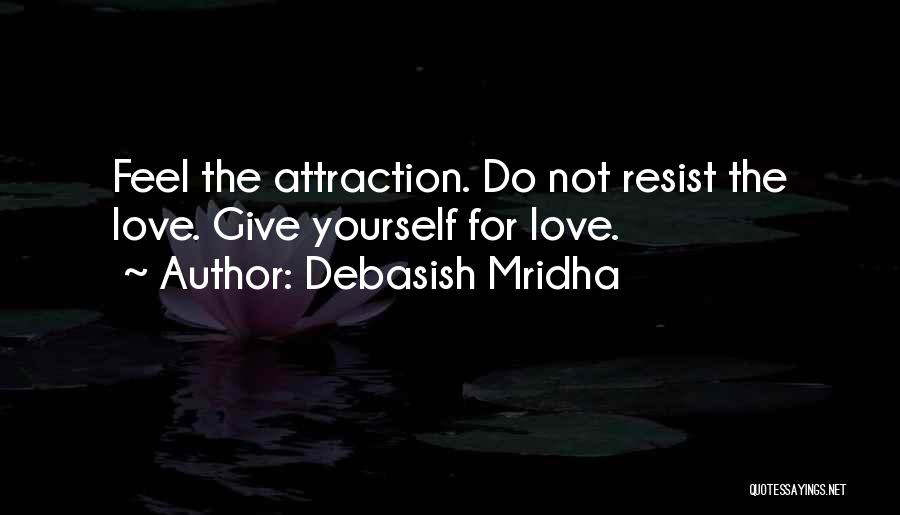 Debasish Mridha Quotes: Feel The Attraction. Do Not Resist The Love. Give Yourself For Love.