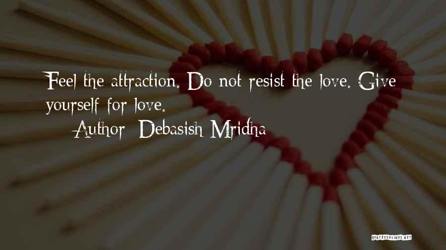 Debasish Mridha Quotes: Feel The Attraction. Do Not Resist The Love. Give Yourself For Love.