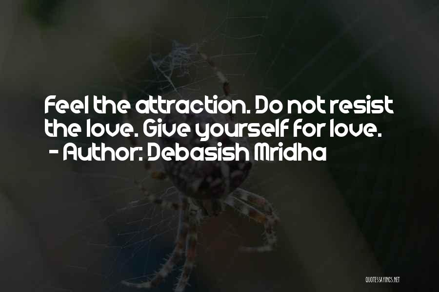 Debasish Mridha Quotes: Feel The Attraction. Do Not Resist The Love. Give Yourself For Love.