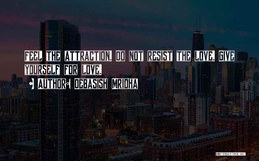 Debasish Mridha Quotes: Feel The Attraction. Do Not Resist The Love. Give Yourself For Love.