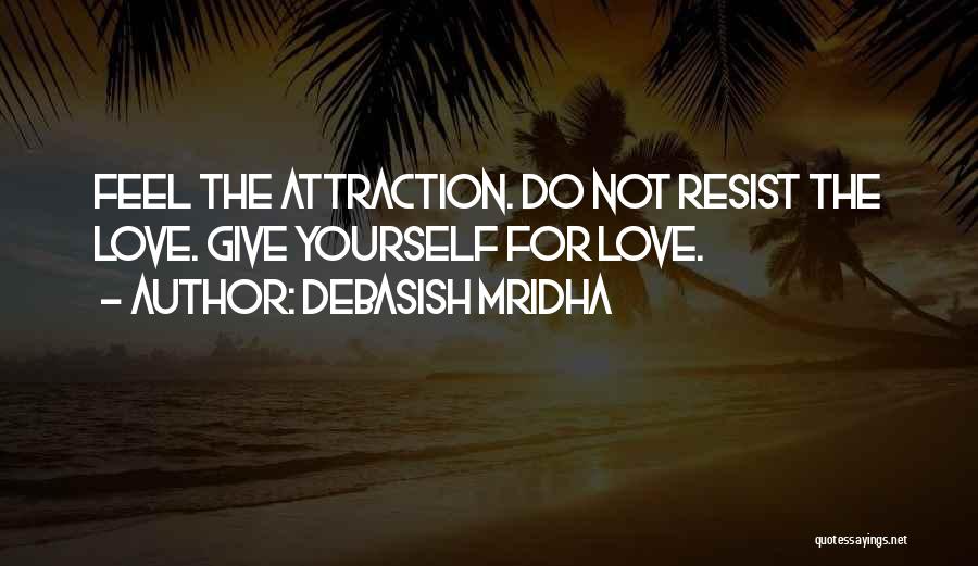 Debasish Mridha Quotes: Feel The Attraction. Do Not Resist The Love. Give Yourself For Love.