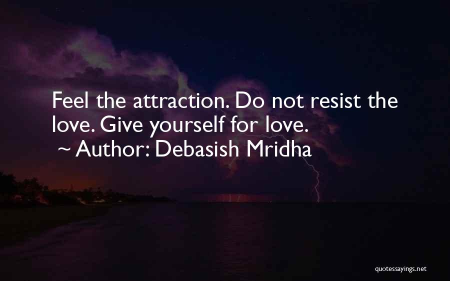 Debasish Mridha Quotes: Feel The Attraction. Do Not Resist The Love. Give Yourself For Love.