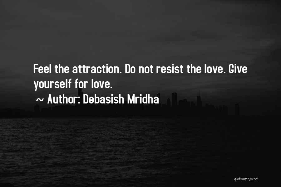 Debasish Mridha Quotes: Feel The Attraction. Do Not Resist The Love. Give Yourself For Love.