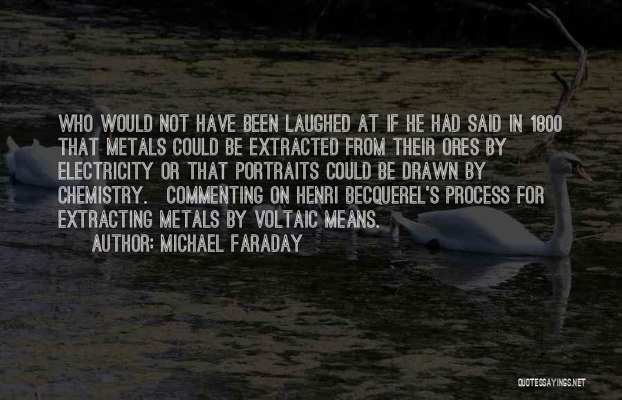 Michael Faraday Quotes: Who Would Not Have Been Laughed At If He Had Said In 1800 That Metals Could Be Extracted From Their