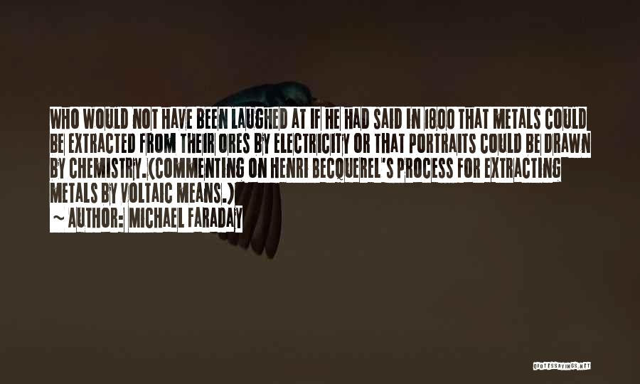 Michael Faraday Quotes: Who Would Not Have Been Laughed At If He Had Said In 1800 That Metals Could Be Extracted From Their