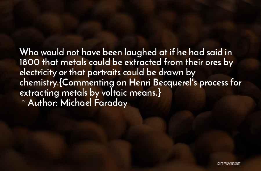 Michael Faraday Quotes: Who Would Not Have Been Laughed At If He Had Said In 1800 That Metals Could Be Extracted From Their