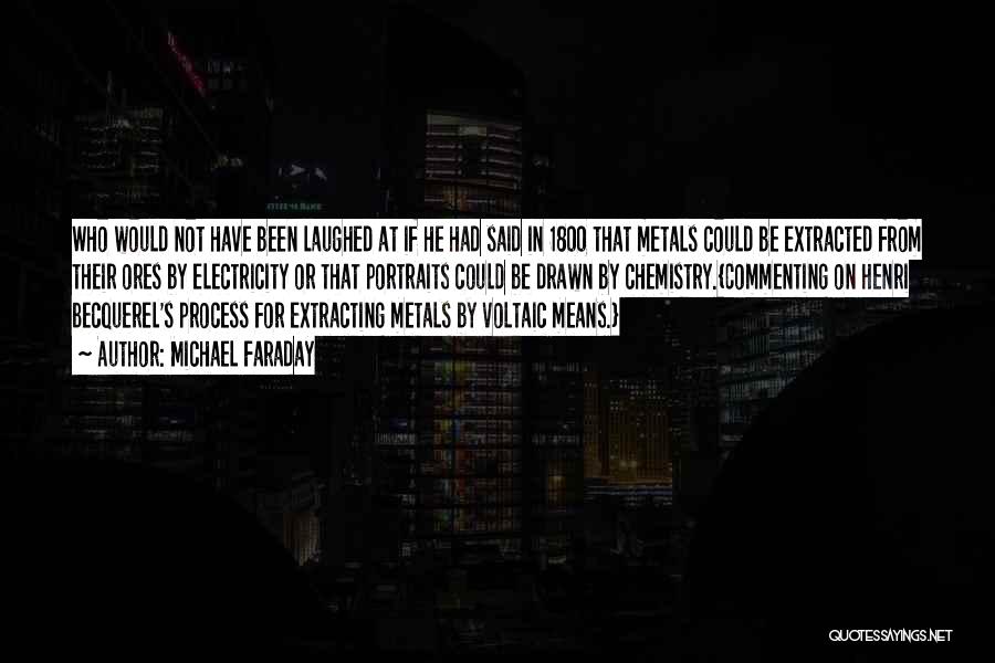 Michael Faraday Quotes: Who Would Not Have Been Laughed At If He Had Said In 1800 That Metals Could Be Extracted From Their