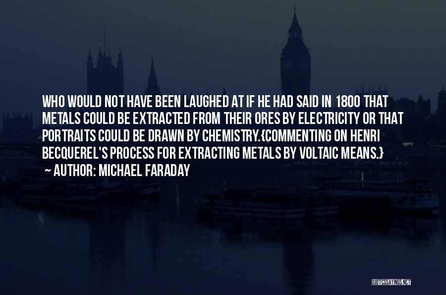 Michael Faraday Quotes: Who Would Not Have Been Laughed At If He Had Said In 1800 That Metals Could Be Extracted From Their