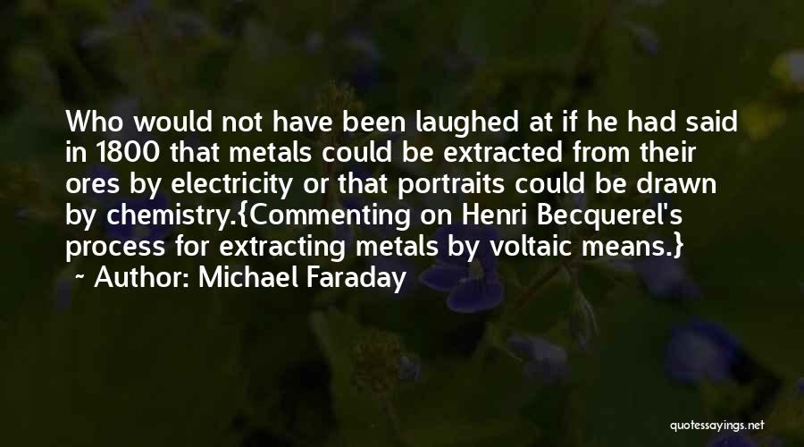 Michael Faraday Quotes: Who Would Not Have Been Laughed At If He Had Said In 1800 That Metals Could Be Extracted From Their