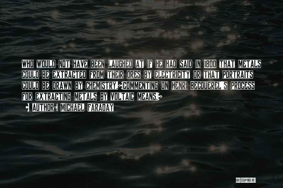 Michael Faraday Quotes: Who Would Not Have Been Laughed At If He Had Said In 1800 That Metals Could Be Extracted From Their