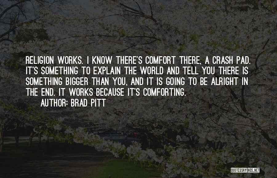 Brad Pitt Quotes: Religion Works. I Know There's Comfort There, A Crash Pad. It's Something To Explain The World And Tell You There