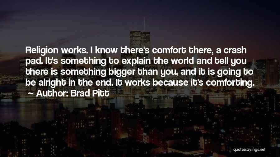 Brad Pitt Quotes: Religion Works. I Know There's Comfort There, A Crash Pad. It's Something To Explain The World And Tell You There