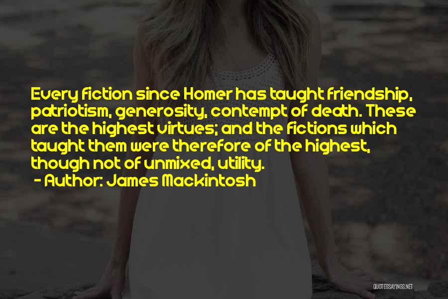 James Mackintosh Quotes: Every Fiction Since Homer Has Taught Friendship, Patriotism, Generosity, Contempt Of Death. These Are The Highest Virtues; And The Fictions