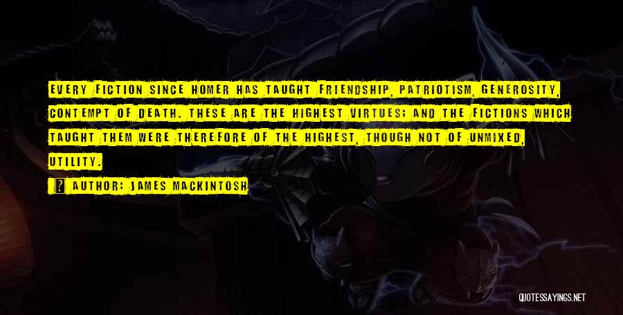 James Mackintosh Quotes: Every Fiction Since Homer Has Taught Friendship, Patriotism, Generosity, Contempt Of Death. These Are The Highest Virtues; And The Fictions