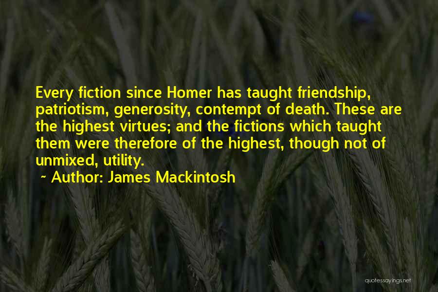 James Mackintosh Quotes: Every Fiction Since Homer Has Taught Friendship, Patriotism, Generosity, Contempt Of Death. These Are The Highest Virtues; And The Fictions