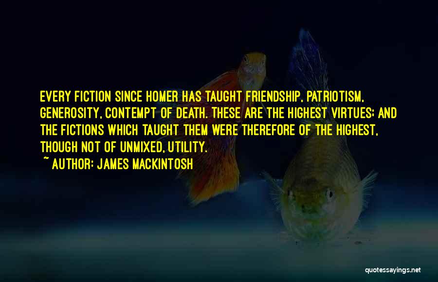 James Mackintosh Quotes: Every Fiction Since Homer Has Taught Friendship, Patriotism, Generosity, Contempt Of Death. These Are The Highest Virtues; And The Fictions
