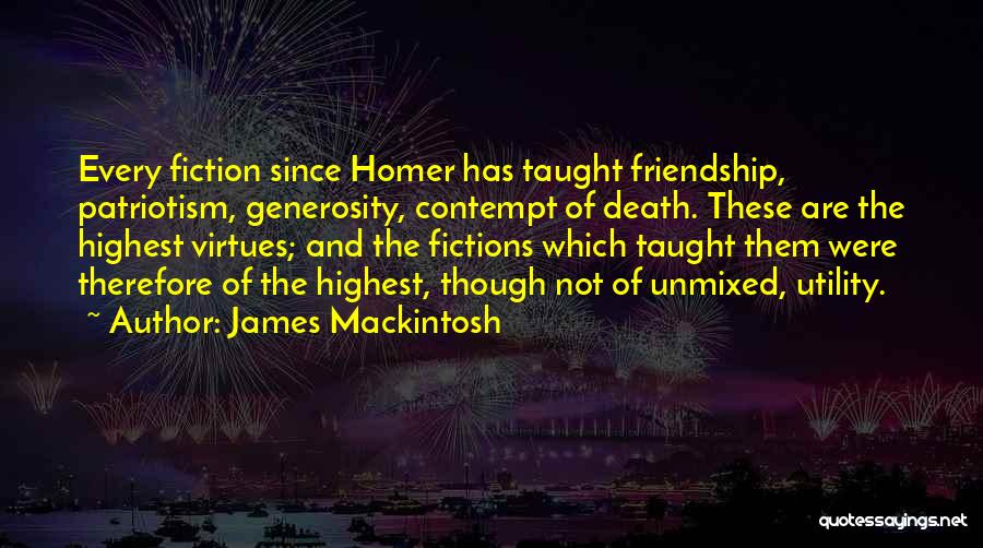 James Mackintosh Quotes: Every Fiction Since Homer Has Taught Friendship, Patriotism, Generosity, Contempt Of Death. These Are The Highest Virtues; And The Fictions